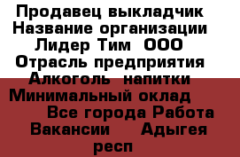 Продавец выкладчик › Название организации ­ Лидер Тим, ООО › Отрасль предприятия ­ Алкоголь, напитки › Минимальный оклад ­ 28 300 - Все города Работа » Вакансии   . Адыгея респ.